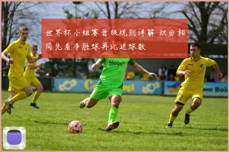 世界杯小组赛晋级规则详解 积分相同先看净胜球再比进球数