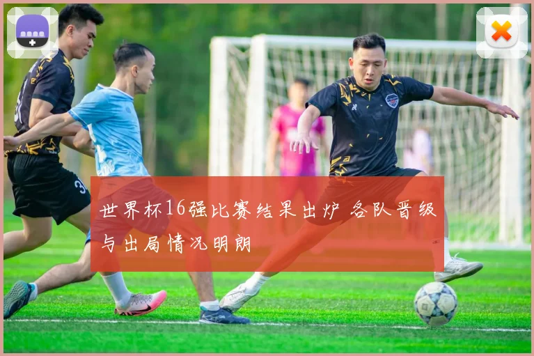 世界杯16强比赛结果出炉 各队晋级与出局情况明朗