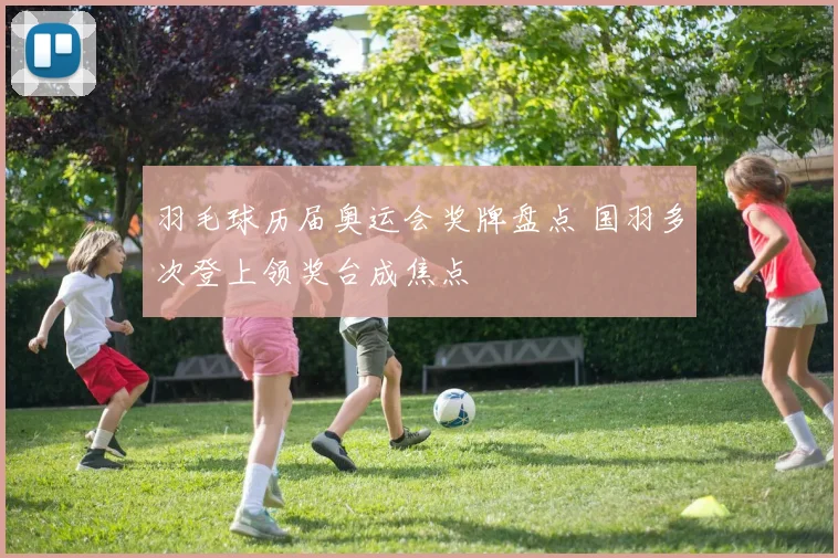 羽毛球历届奥运会奖牌盘点 国羽多次登上领奖台成焦点