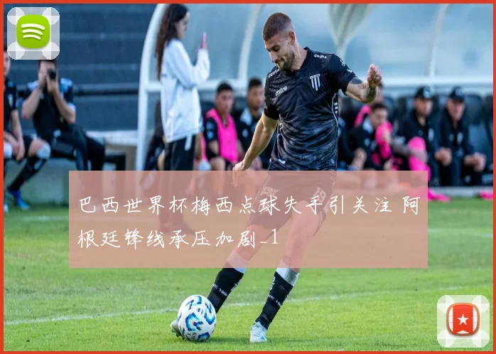 巴西世界杯梅西点球失手引关注 阿根廷锋线承压加剧_1