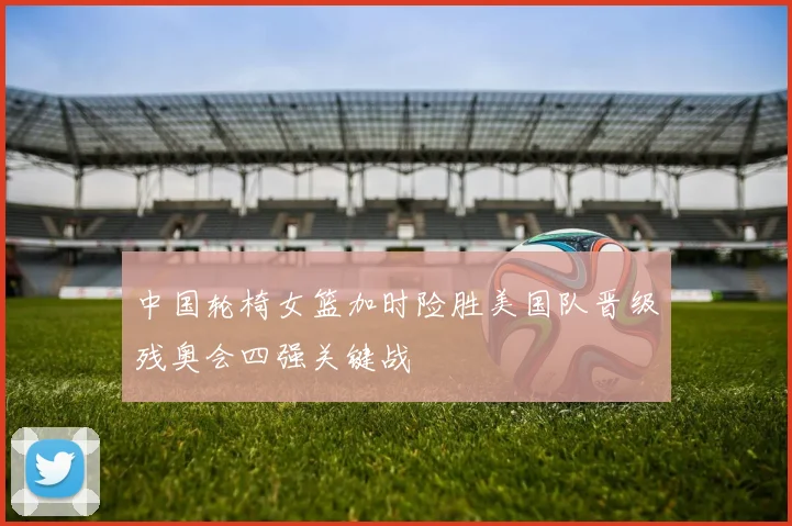中国轮椅女篮加时险胜美国队晋级残奥会四强关键战