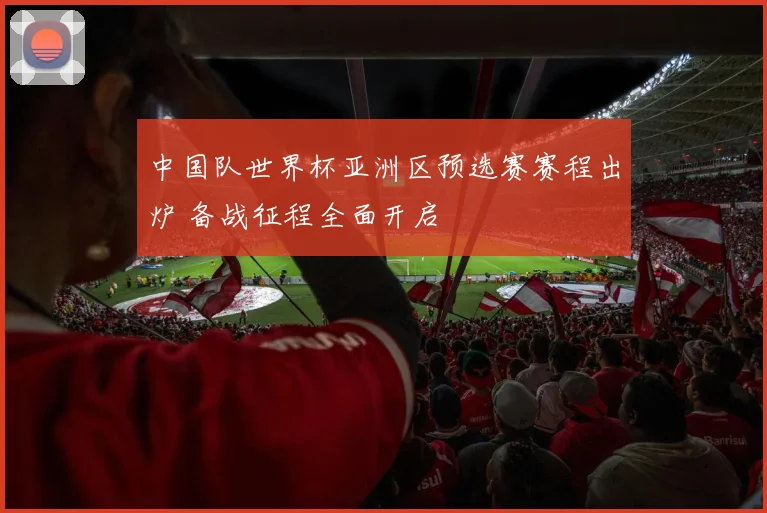 中国队世界杯亚洲区预选赛赛程出炉 备战征程全面开启