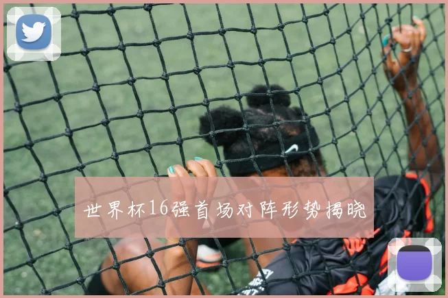 世界杯16强首场对阵形势揭晓