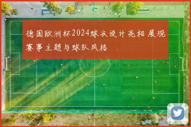 德国欧洲杯2024球衣设计亮相 展现赛事主题与球队风格