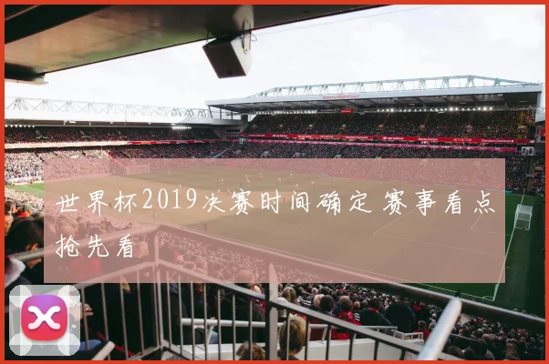 世界杯2019决赛时间确定 赛事看点抢先看