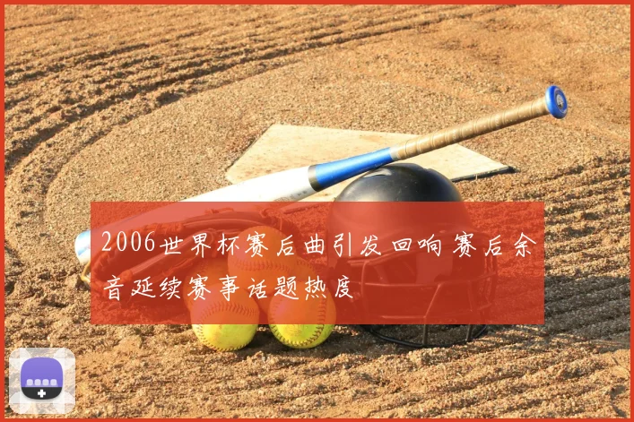 2006世界杯赛后曲引发回响 赛后余音延续赛事话题热度
