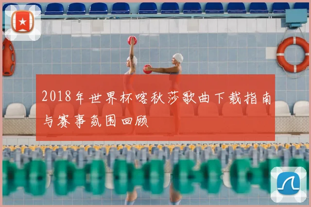 2018年世界杯喀秋莎歌曲下载指南与赛事氛围回顾