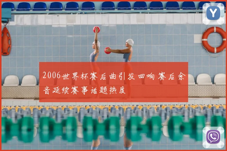 2006世界杯赛后曲引发回响 赛后余音延续赛事话题热度