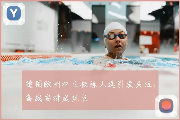 德国欧洲杯主教练人选引发关注，备战安排成焦点