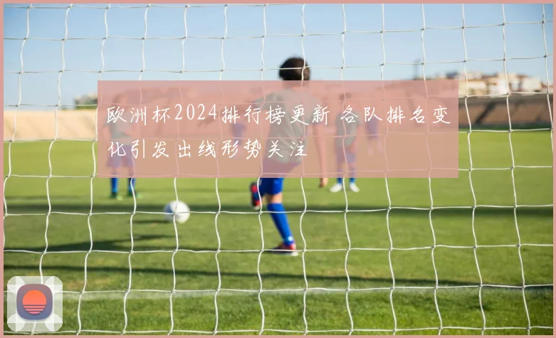 欧洲杯2024排行榜更新 各队排名变化引发出线形势关注